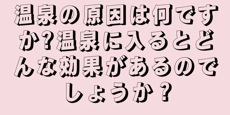温泉の原因は何ですか?温泉に入るとどんな効果があるのでしょうか？
