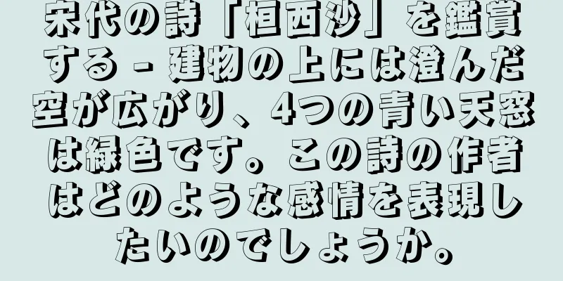 宋代の詩「桓西沙」を鑑賞する - 建物の上には澄んだ空が広がり、4つの青い天窓は緑色です。この詩の作者はどのような感情を表現したいのでしょうか。