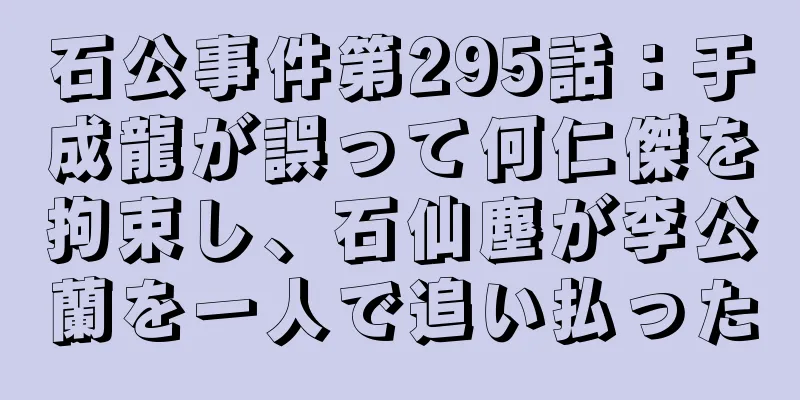 石公事件第295話：于成龍が誤って何仁傑を拘束し、石仙塵が李公蘭を一人で追い払った