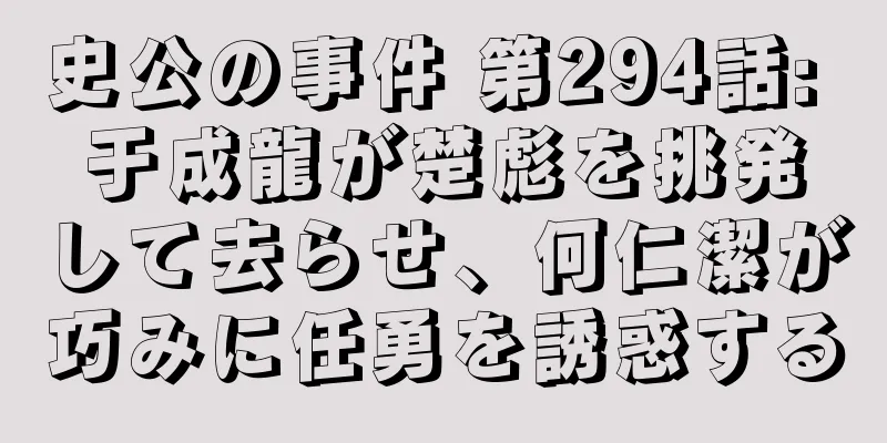 史公の事件 第294話: 于成龍が楚彪を挑発して去らせ、何仁潔が巧みに任勇を誘惑する