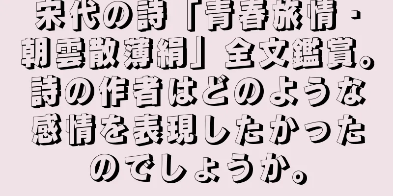 宋代の詩「青春旅情・朝雲散薄絹」全文鑑賞。詩の作者はどのような感情を表現したかったのでしょうか。