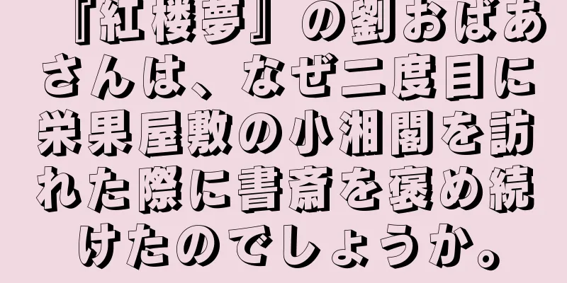 『紅楼夢』の劉おばあさんは、なぜ二度目に栄果屋敷の小湘閣を訪れた際に書斎を褒め続けたのでしょうか。