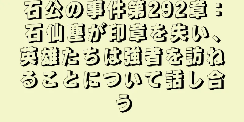 石公の事件第292章：石仙塵が印章を失い、英雄たちは強者を訪ねることについて話し合う