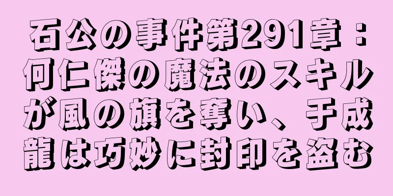 石公の事件第291章：何仁傑の魔法のスキルが風の旗を奪い、于成龍は巧妙に封印を盗む