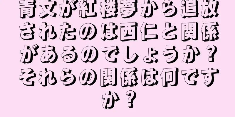 青文が紅楼夢から追放されたのは西仁と関係があるのでしょうか？それらの関係は何ですか？