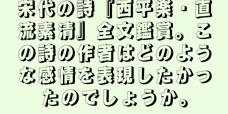 宋代の詩『西平楽・直流素清』全文鑑賞。この詩の作者はどのような感情を表現したかったのでしょうか。