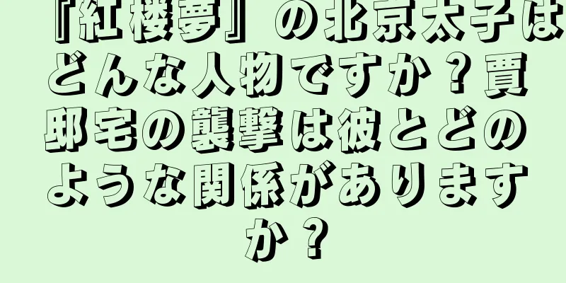 『紅楼夢』の北京太子はどんな人物ですか？賈邸宅の襲撃は彼とどのような関係がありますか？