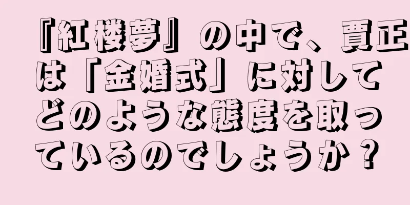 『紅楼夢』の中で、賈正は「金婚式」に対してどのような態度を取っているのでしょうか？