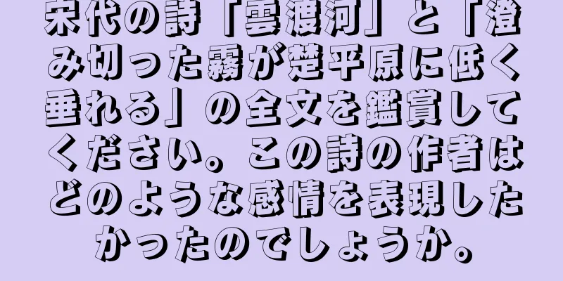 宋代の詩「雲渡河」と「澄み切った霧が楚平原に低く垂れる」の全文を鑑賞してください。この詩の作者はどのような感情を表現したかったのでしょうか。