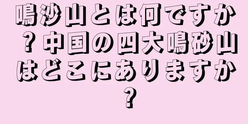 鳴沙山とは何ですか？中国の四大鳴砂山はどこにありますか？