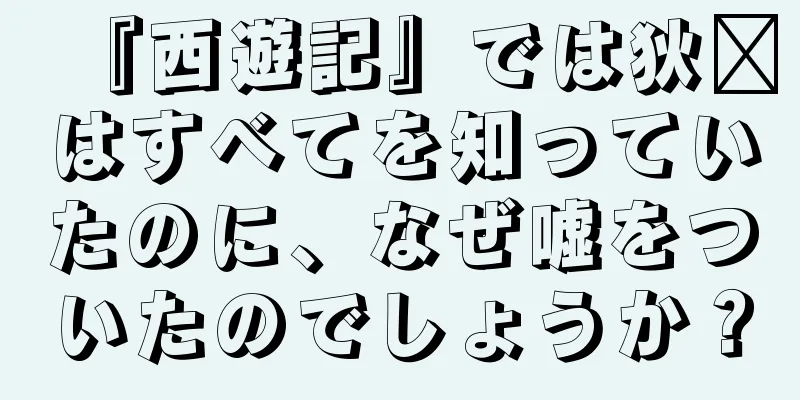 『西遊記』では狄婷はすべてを知っていたのに、なぜ嘘をついたのでしょうか？
