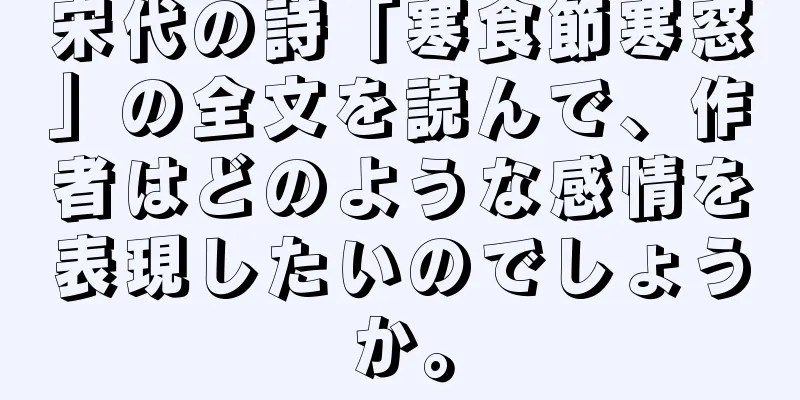 宋代の詩「寒食節寒窓」の全文を読んで、作者はどのような感情を表現したいのでしょうか。