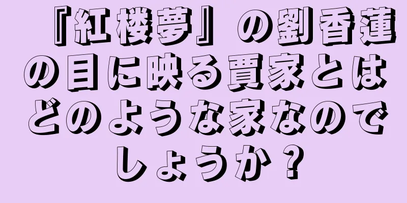 『紅楼夢』の劉香蓮の目に映る賈家とはどのような家なのでしょうか？