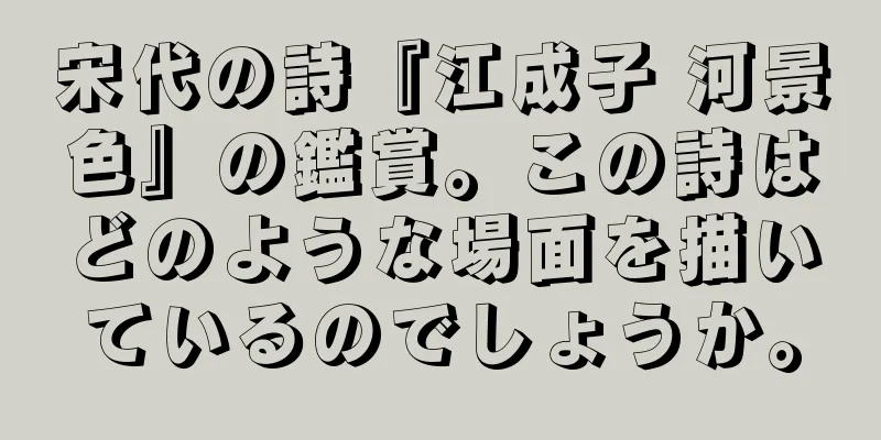 宋代の詩『江成子 河景色』の鑑賞。この詩はどのような場面を描いているのでしょうか。