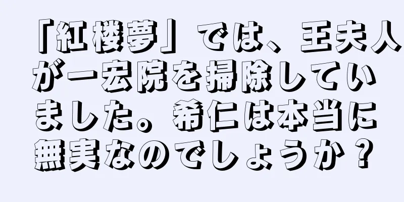「紅楼夢」では、王夫人が一宏院を掃除していました。希仁は本当に無実なのでしょうか？