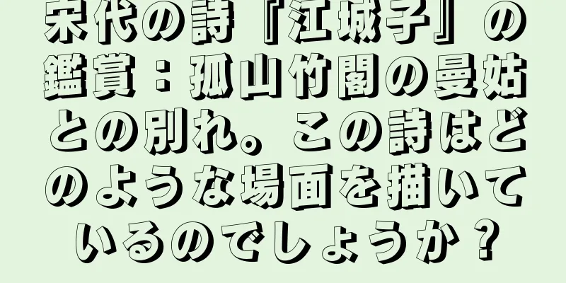 宋代の詩『江城子』の鑑賞：孤山竹閣の曼姑との別れ。この詩はどのような場面を描いているのでしょうか？