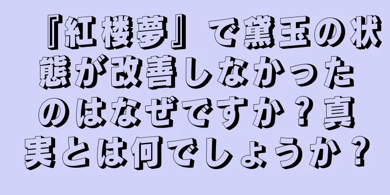 『紅楼夢』で黛玉の状態が改善しなかったのはなぜですか？真実とは何でしょうか？