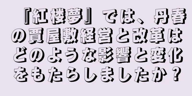 『紅楼夢』では、丹春の賈屋敷経営と改革はどのような影響と変化をもたらしましたか？
