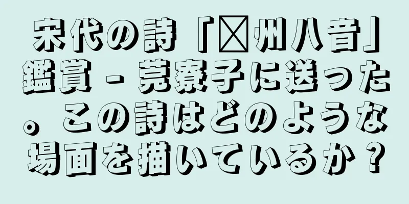 宋代の詩「贛州八音」鑑賞 - 莞寮子に送った。この詩はどのような場面を描いているか？