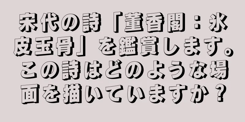 宋代の詩「董香閣：氷皮玉骨」を鑑賞します。この詩はどのような場面を描いていますか？