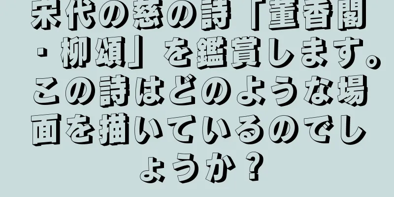 宋代の慈の詩「董香閣・柳頌」を鑑賞します。この詩はどのような場面を描いているのでしょうか？