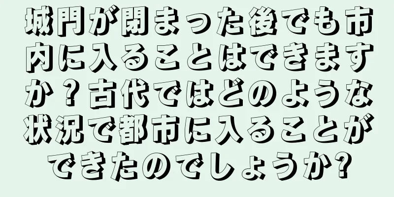 城門が閉まった後でも市内に入ることはできますか？古代ではどのような状況で都市に入ることができたのでしょうか?