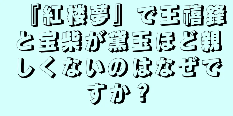 『紅楼夢』で王禧鋒と宝柴が黛玉ほど親しくないのはなぜですか？