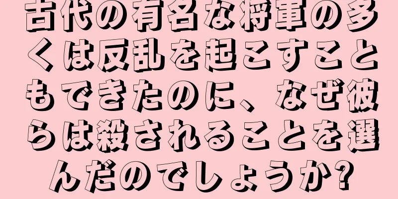 古代の有名な将軍の多くは反乱を起こすこともできたのに、なぜ彼らは殺されることを選んだのでしょうか?
