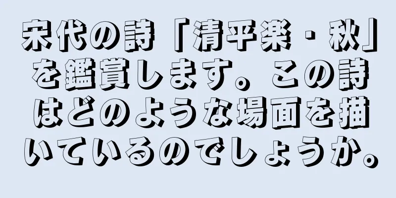 宋代の詩「清平楽・秋」を鑑賞します。この詩はどのような場面を描いているのでしょうか。
