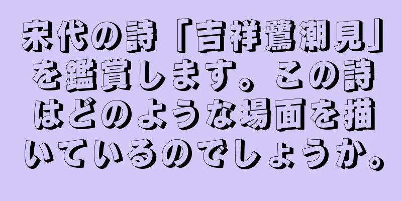 宋代の詩「吉祥鷺潮見」を鑑賞します。この詩はどのような場面を描いているのでしょうか。