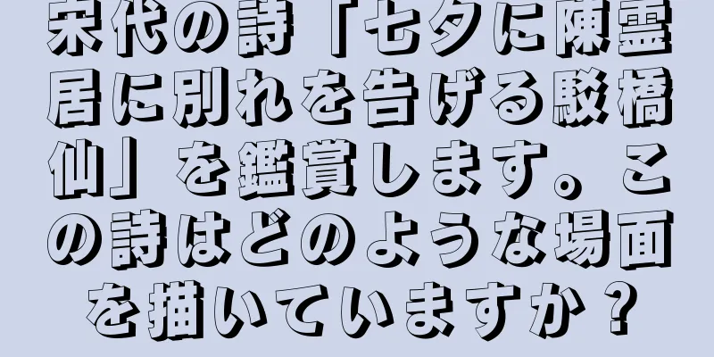 宋代の詩「七夕に陳霊居に別れを告げる駁橋仙」を鑑賞します。この詩はどのような場面を描いていますか？