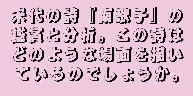 宋代の詩『南歌子』の鑑賞と分析。この詩はどのような場面を描いているのでしょうか。