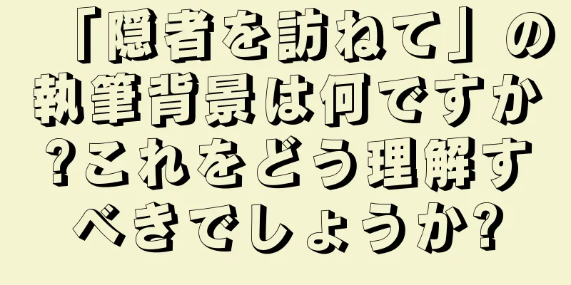 「隠者を訪ねて」の執筆背景は何ですか?これをどう理解すべきでしょうか?