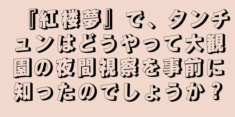 『紅楼夢』で、タンチュンはどうやって大観園の夜間視察を事前に知ったのでしょうか？