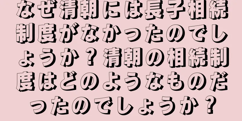 なぜ清朝には長子相続制度がなかったのでしょうか？清朝の相続制度はどのようなものだったのでしょうか？