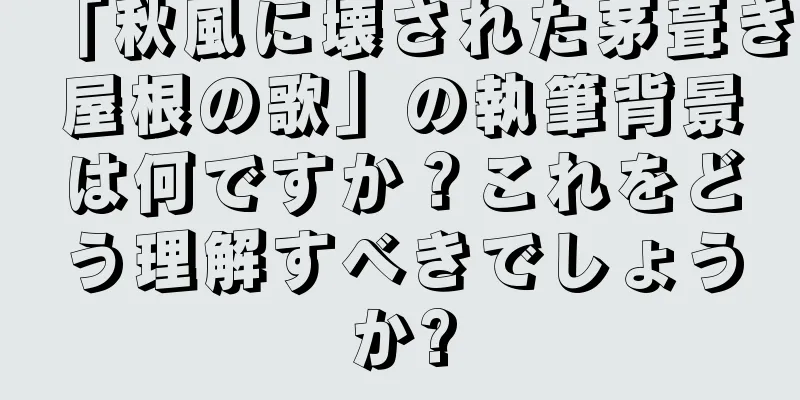 「秋風に壊された茅葺き屋根の歌」の執筆背景は何ですか？これをどう理解すべきでしょうか?