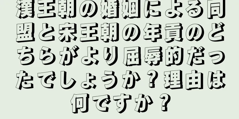 漢王朝の婚姻による同盟と宋王朝の年貢のどちらがより屈辱的だったでしょうか？理由は何ですか？