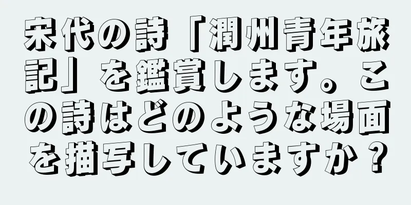 宋代の詩「潤州青年旅記」を鑑賞します。この詩はどのような場面を描写していますか？