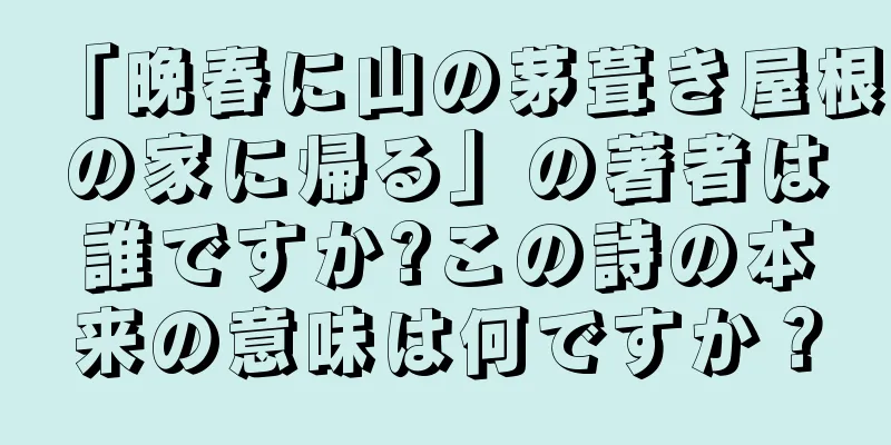 「晩春に山の茅葺き屋根の家に帰る」の著者は誰ですか?この詩の本来の意味は何ですか？