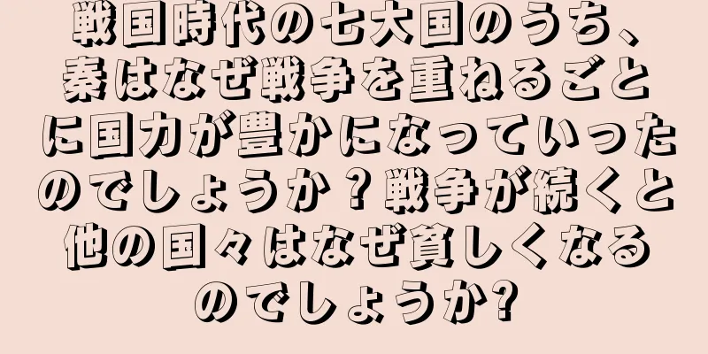 戦国時代の七大国のうち、秦はなぜ戦争を重ねるごとに国力が豊かになっていったのでしょうか？戦争が続くと他の国々はなぜ貧しくなるのでしょうか?