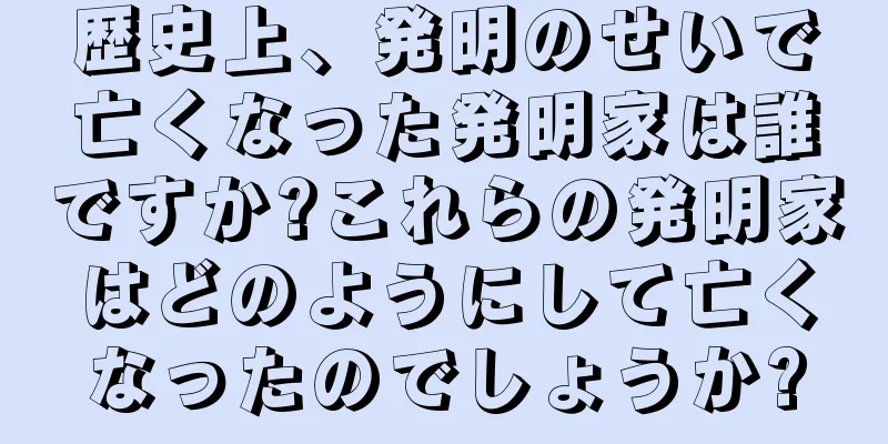 歴史上、発明のせいで亡くなった発明家は誰ですか?これらの発明家はどのようにして亡くなったのでしょうか?