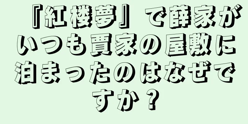 『紅楼夢』で薛家がいつも賈家の屋敷に泊まったのはなぜですか？