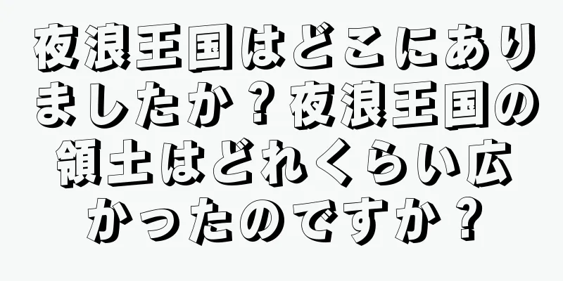 夜浪王国はどこにありましたか？夜浪王国の領土はどれくらい広かったのですか？