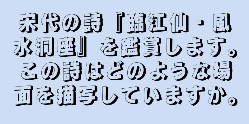 宋代の詩『臨江仙・風水洞座』を鑑賞します。この詩はどのような場面を描写していますか。