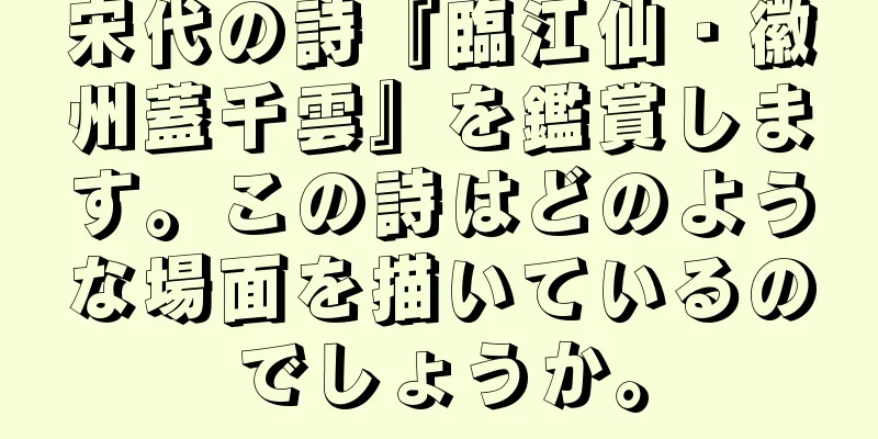 宋代の詩『臨江仙・徽州蓋千雲』を鑑賞します。この詩はどのような場面を描いているのでしょうか。