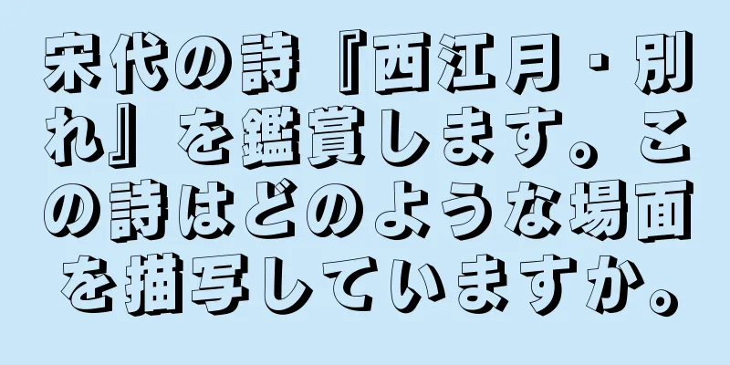 宋代の詩『西江月・別れ』を鑑賞します。この詩はどのような場面を描写していますか。