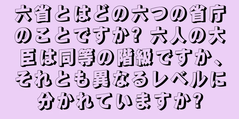 六省とはどの六つの省庁のことですか? 六人の大臣は同等の階級ですか、それとも異なるレベルに分かれていますか?