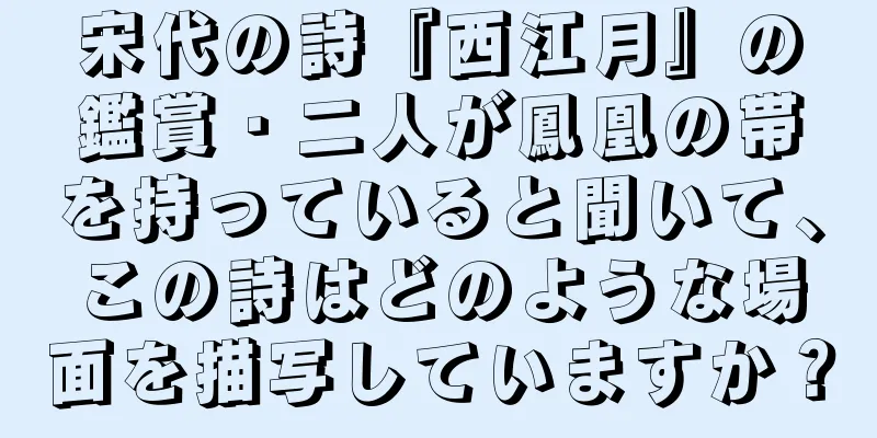 宋代の詩『西江月』の鑑賞・二人が鳳凰の帯を持っていると聞いて、この詩はどのような場面を描写していますか？