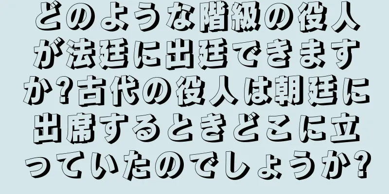 どのような階級の役人が法廷に出廷できますか?古代の役人は朝廷に出席するときどこに立っていたのでしょうか?
