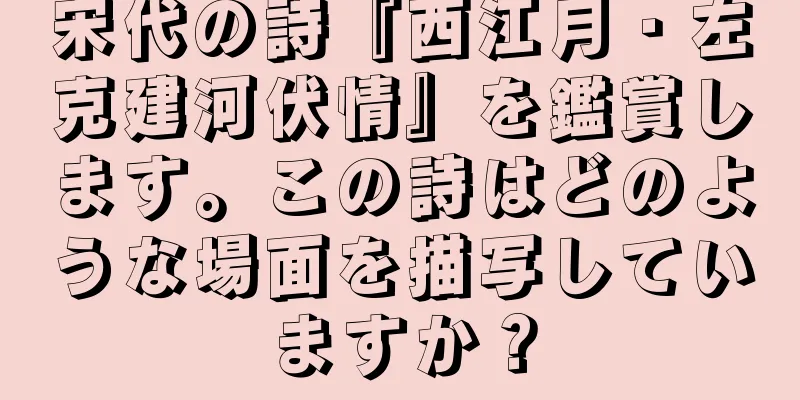 宋代の詩『西江月・左克建河伏情』を鑑賞します。この詩はどのような場面を描写していますか？